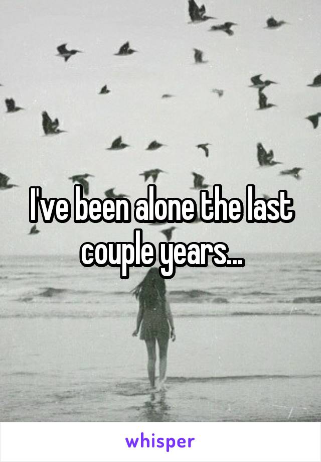 I've been alone the last couple years...