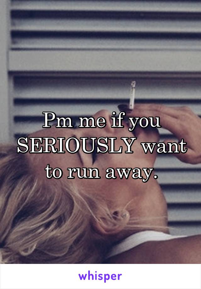 Pm me if you SERIOUSLY want to run away.