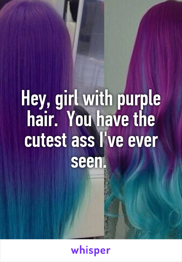 Hey, girl with purple hair.  You have the cutest ass I've ever seen. 