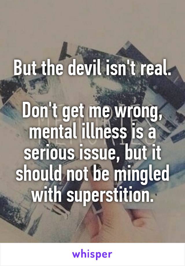 But the devil isn't real.

Don't get me wrong, mental illness is a serious issue, but it should not be mingled with superstition.