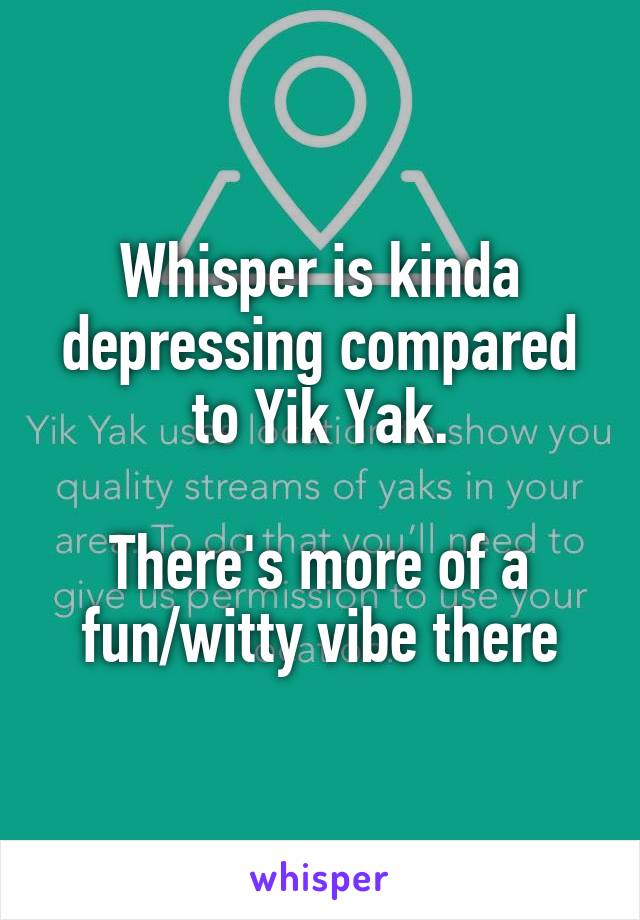 Whisper is kinda depressing compared to Yik Yak.

There's more of a fun/witty vibe there
