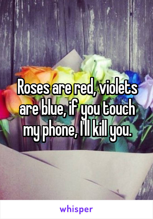 Roses are red, violets are blue, if you touch my phone, I'll kill you.
