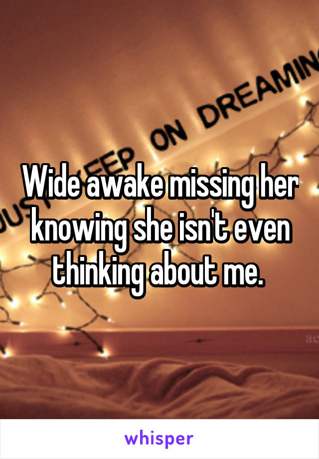 Wide awake missing her knowing she isn't even thinking about me. 