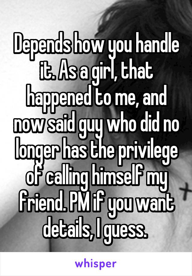Depends how you handle it. As a girl, that happened to me, and now said guy who did no longer has the privilege of calling himself my friend. PM if you want details, I guess. 