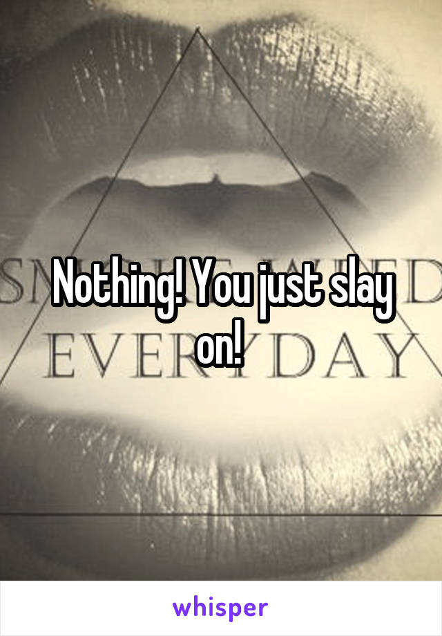 Nothing! You just slay on! 