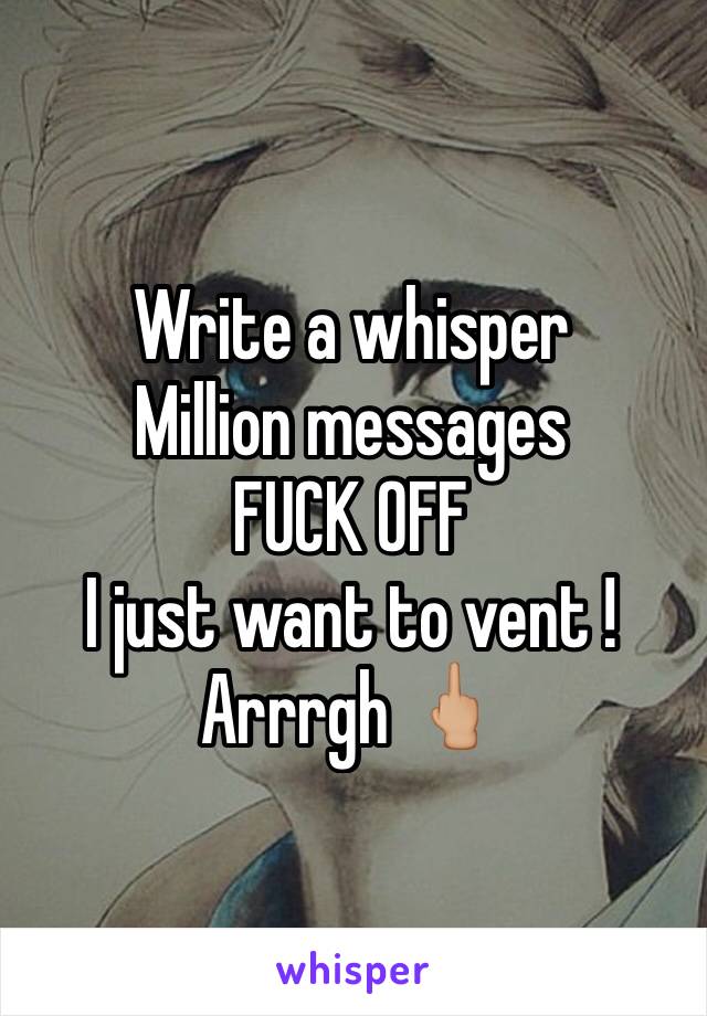 Write a whisper 
Million messages 
FUCK OFF 
I just want to vent ! Arrrgh 🖕🏼
