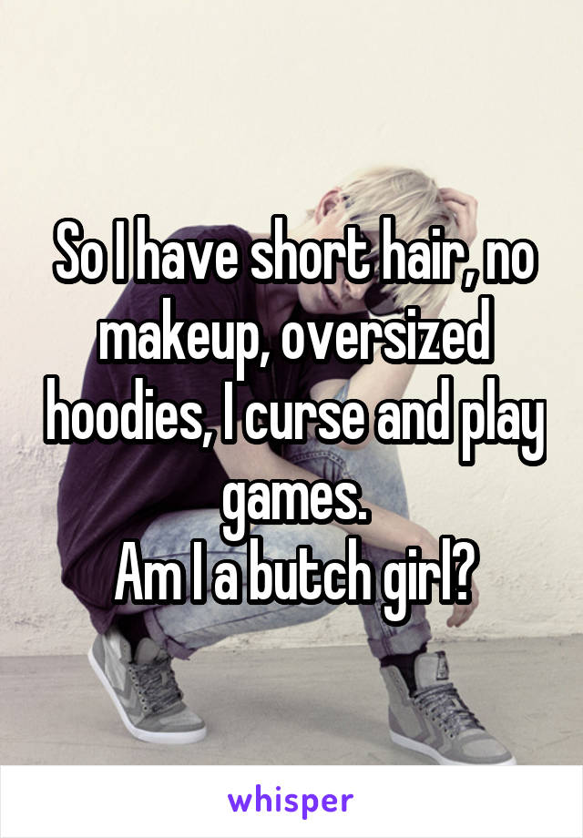 So I have short hair, no makeup, oversized hoodies, I curse and play games.
Am I a butch girl?