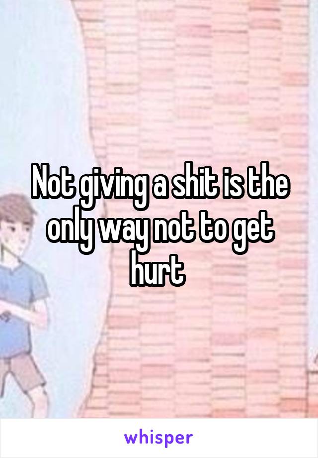 Not giving a shit is the only way not to get hurt 