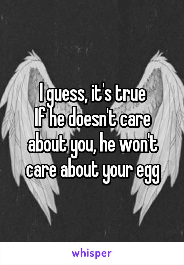 I guess, it's true
If he doesn't care about you, he won't care about your egg