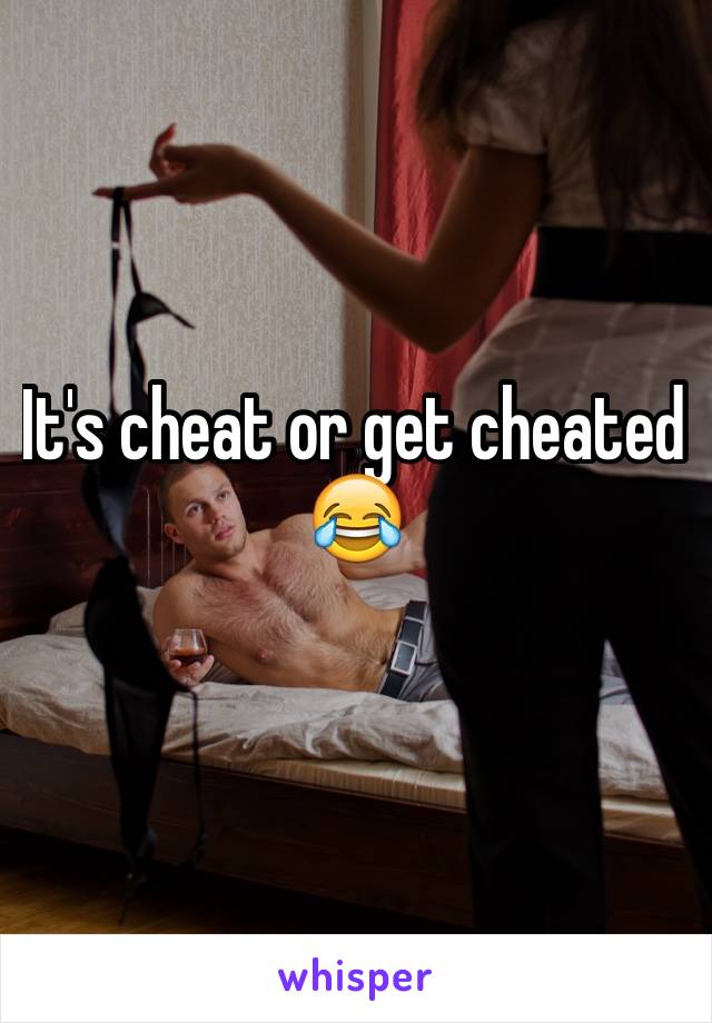 It's cheat or get cheated 
😂