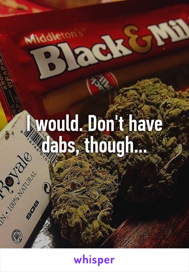 I would. Don't have dabs, though...