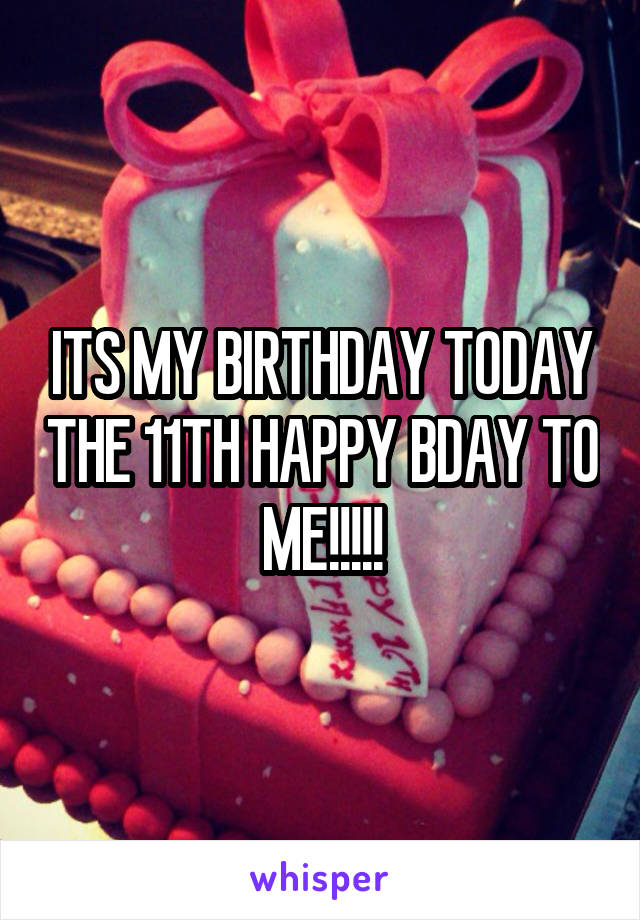 ITS MY BIRTHDAY TODAY THE 11TH HAPPY BDAY TO ME!!!!!