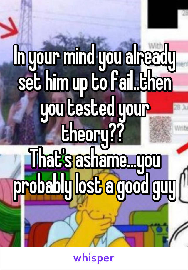 In your mind you already set him up to fail..then you tested your theory?? 
That's ashame...you probably lost a good guy 
