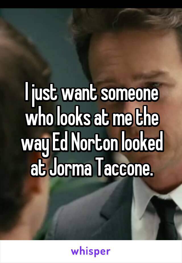 I just want someone who looks at me the way Ed Norton looked at Jorma Taccone.