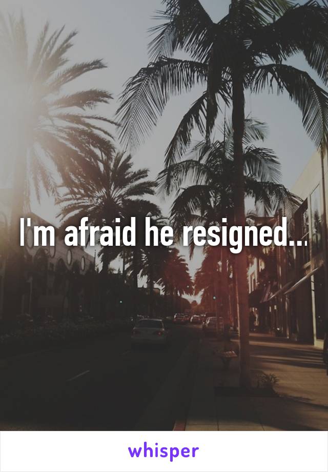 I'm afraid he resigned...