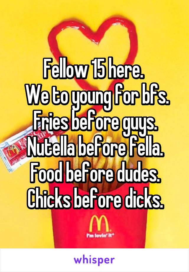 Fellow 15 here. 
 We to young for bfs.
Fries before guys. Nutella before fella.
Food before dudes. Chicks before dicks.