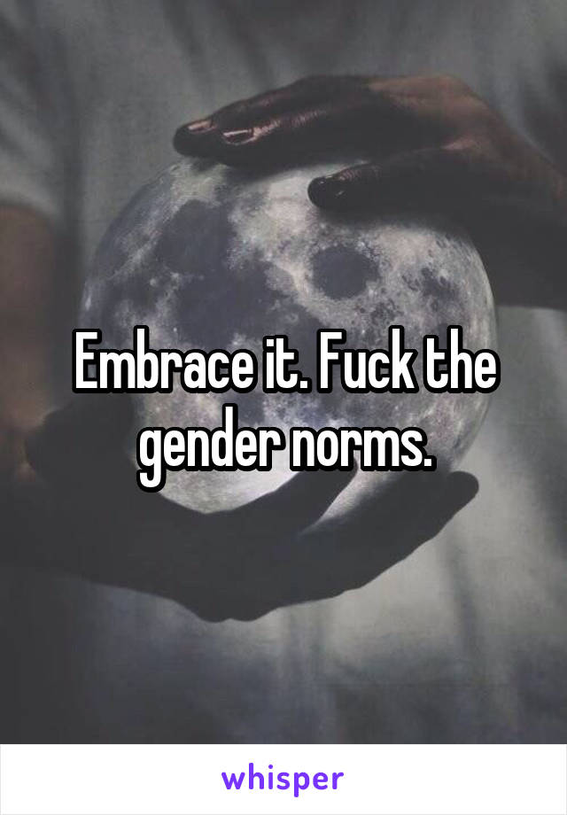 Embrace it. Fuck the gender norms.