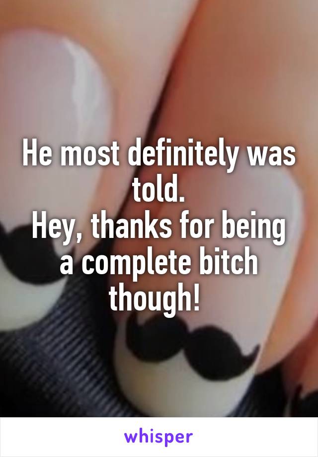He most definitely was told.
Hey, thanks for being a complete bitch though! 
