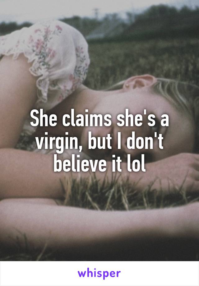 She claims she's a virgin, but I don't believe it lol