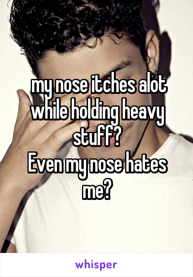  my nose itches alot while holding heavy stuff😠
Even my nose hates me😂