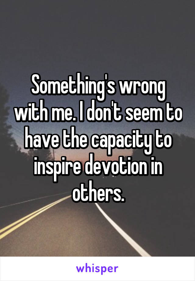 Something's wrong with me. I don't seem to have the capacity to inspire devotion in others.