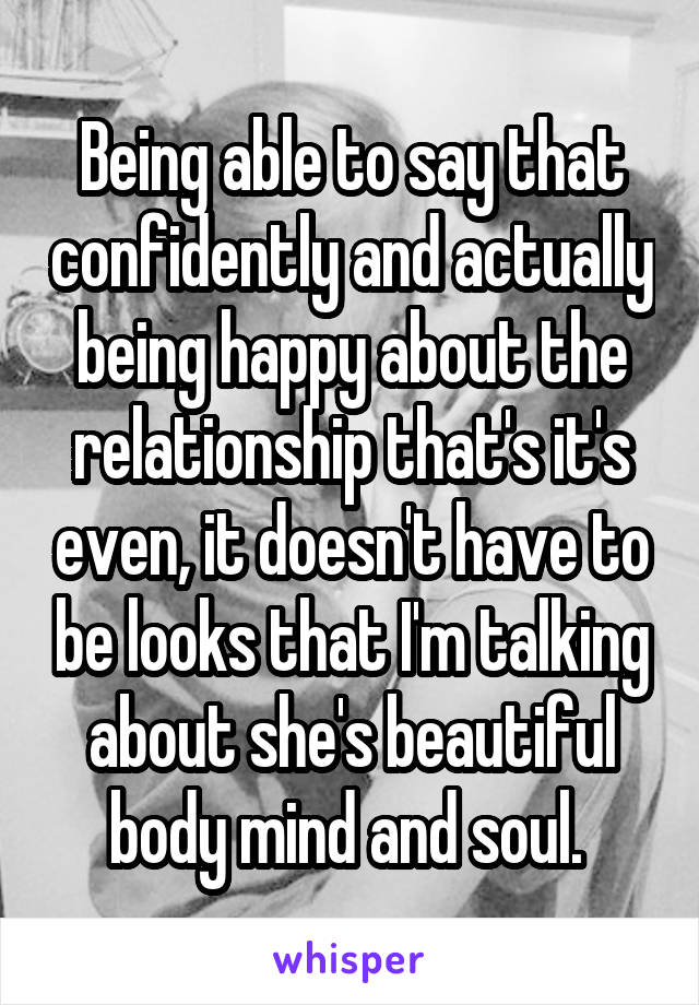 Being able to say that confidently and actually being happy about the relationship that's it's even, it doesn't have to be looks that I'm talking about she's beautiful body mind and soul. 