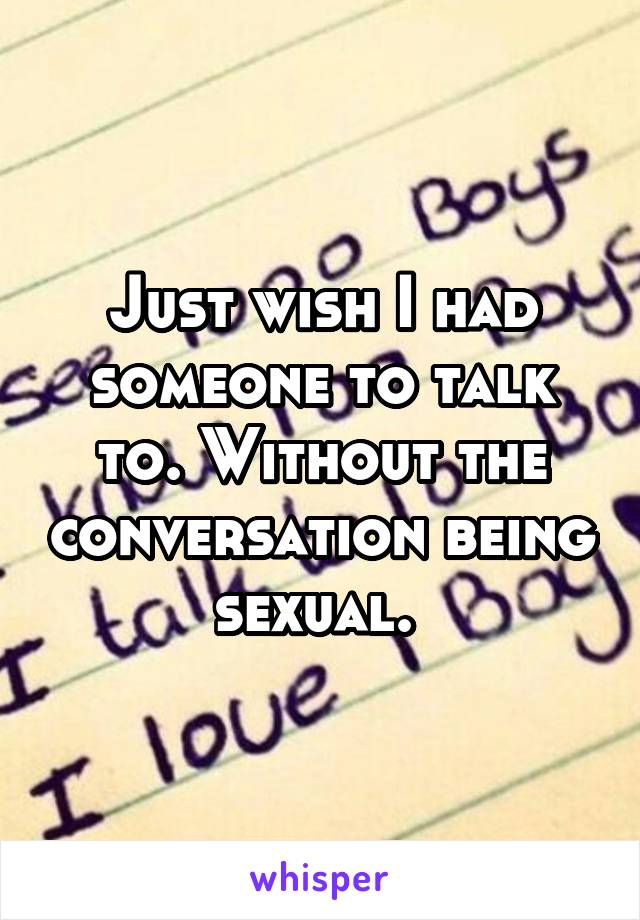 Just wish I had someone to talk to. Without the conversation being sexual. 