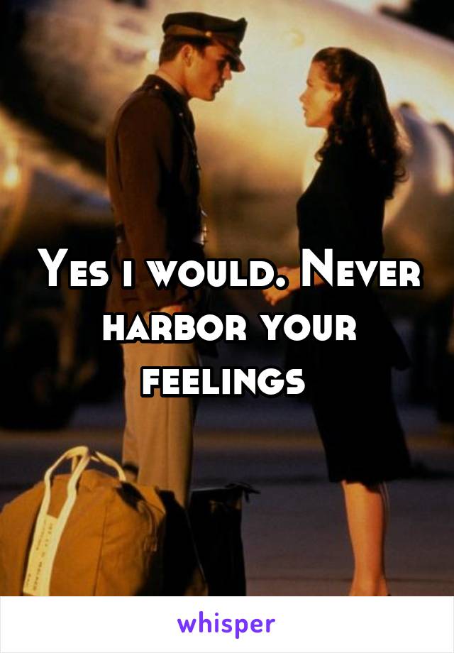 Yes i would. Never harbor your feelings 