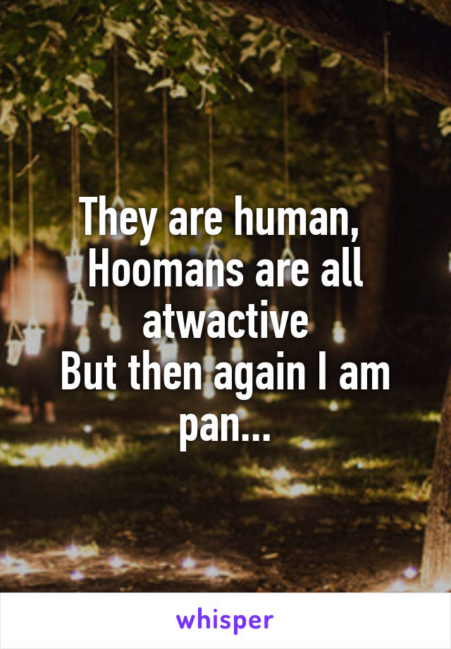 They are human, 
Hoomans are all atwactive
But then again I am pan...