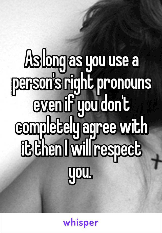 As long as you use a person's right pronouns even if you don't completely agree with it then I will respect you. 
