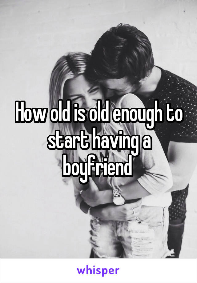 How old is old enough to start having a boyfriend 