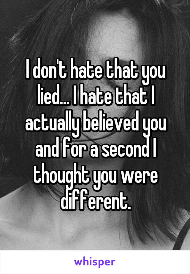 I don't hate that you lied... I hate that I actually believed you and for a second I thought you were different.