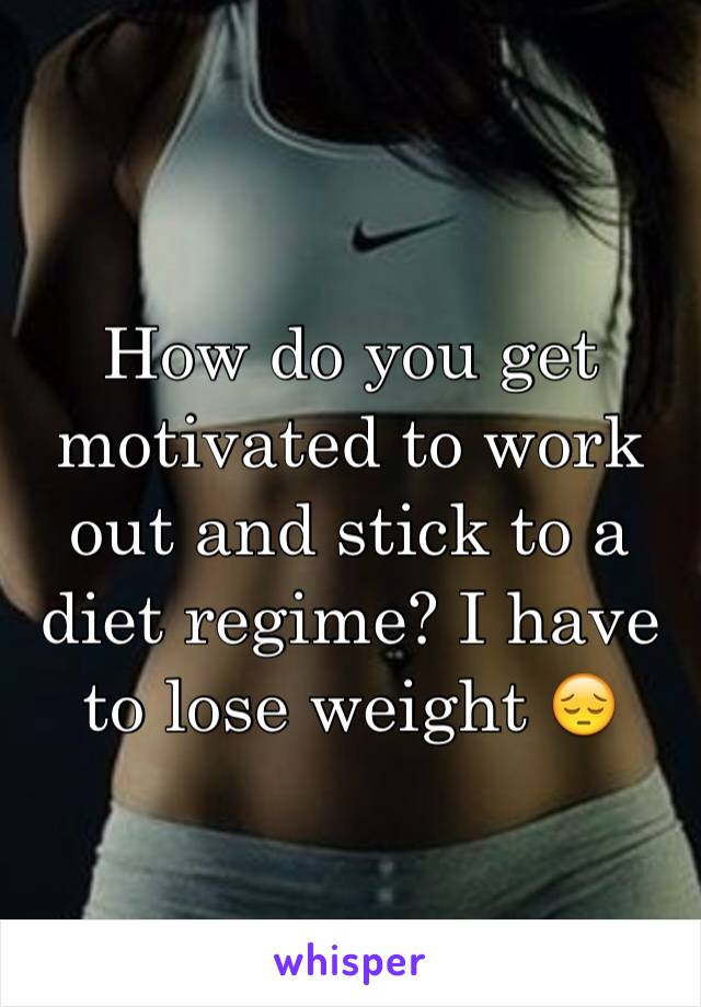 How do you get motivated to work out and stick to a diet regime? I have to lose weight 😔