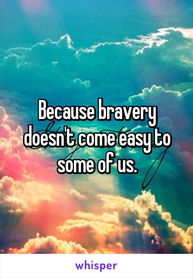 Because bravery doesn't come easy to some of us.