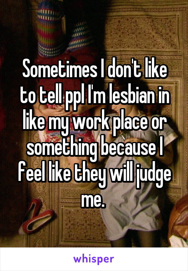 Sometimes I don't like to tell ppl I'm lesbian in like my work place or something because I feel like they will judge me. 