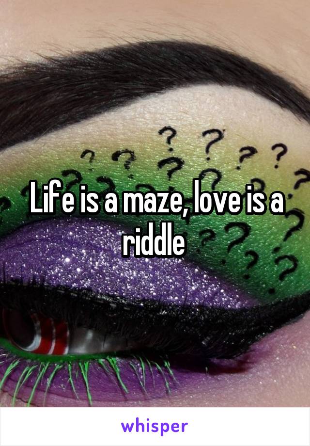 Life is a maze, love is a riddle 
