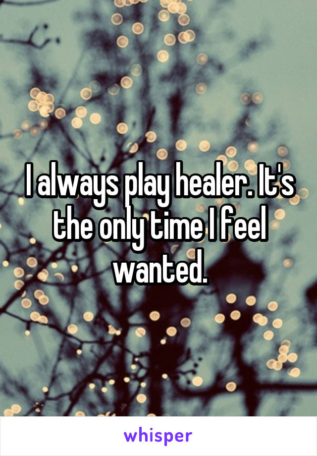 I always play healer. It's the only time I feel wanted.