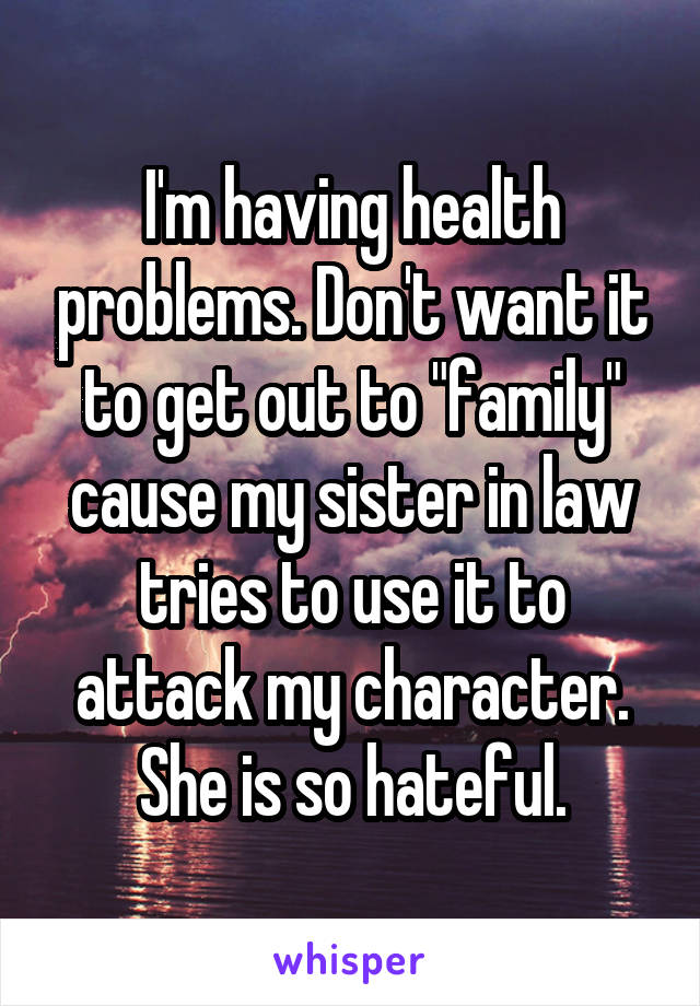 I'm having health problems. Don't want it to get out to "family" cause my sister in law tries to use it to attack my character. She is so hateful.
