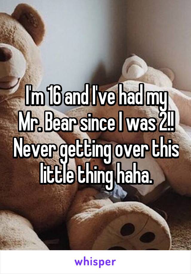 I'm 16 and I've had my Mr. Bear since I was 2!! Never getting over this little thing haha.