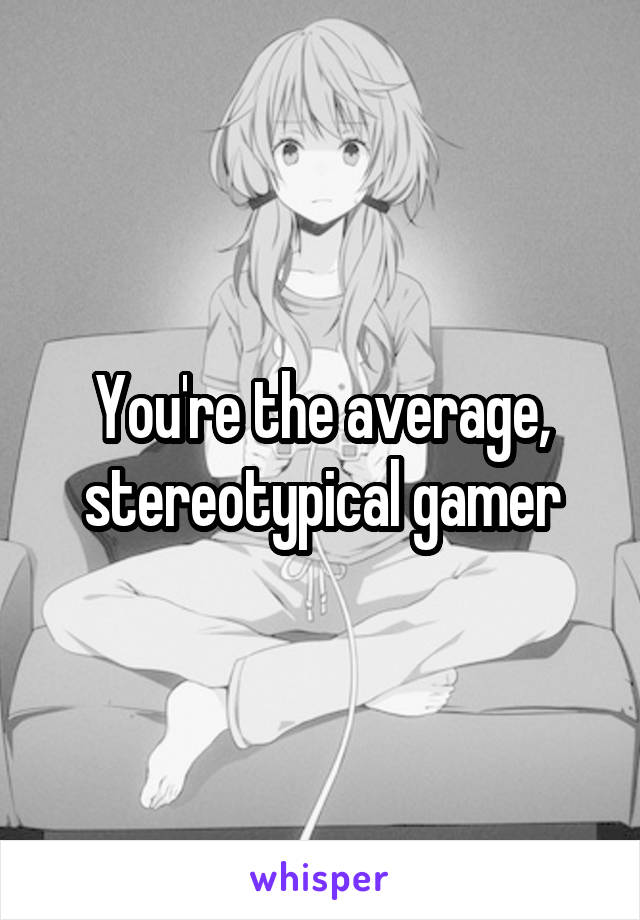 You're the average, stereotypical gamer