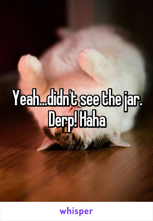 Yeah...didn't see the jar.
Derp! Haha