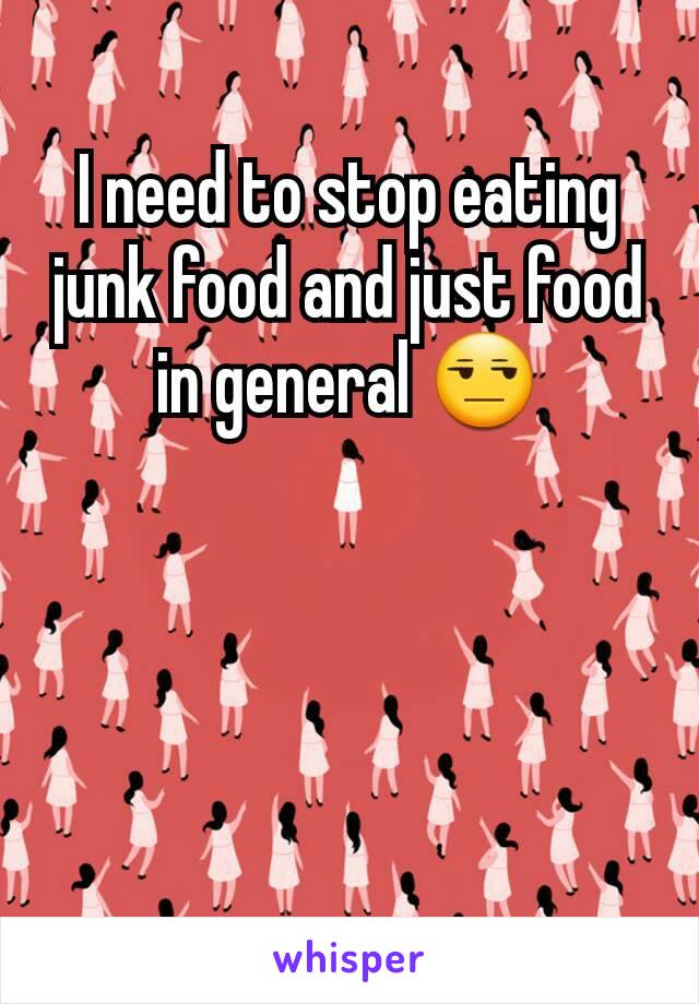 I need to stop eating junk food and just food in general 😒