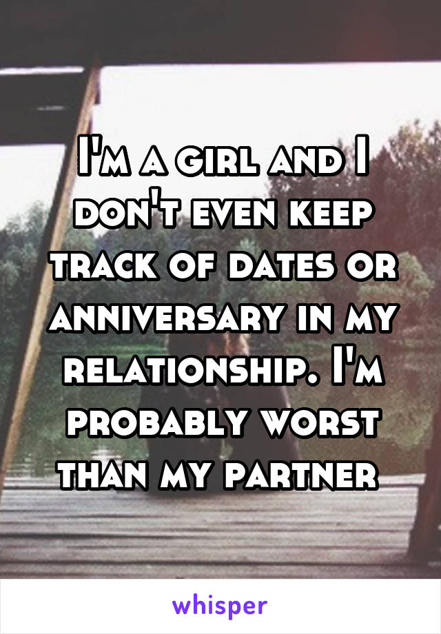 I'm a girl and I don't even keep track of dates or anniversary in my relationship. I'm probably worst than my partner 