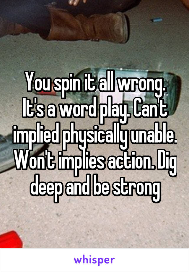 You spin it all wrong. It's a word play. Can't implied physically unable. Won't implies action. Dig deep and be strong