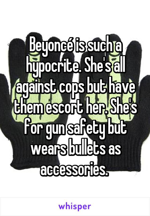Beyoncé is such a hypocrite. She's all against cops but have them escort her. She's for gun safety but wears bullets as accessories. 