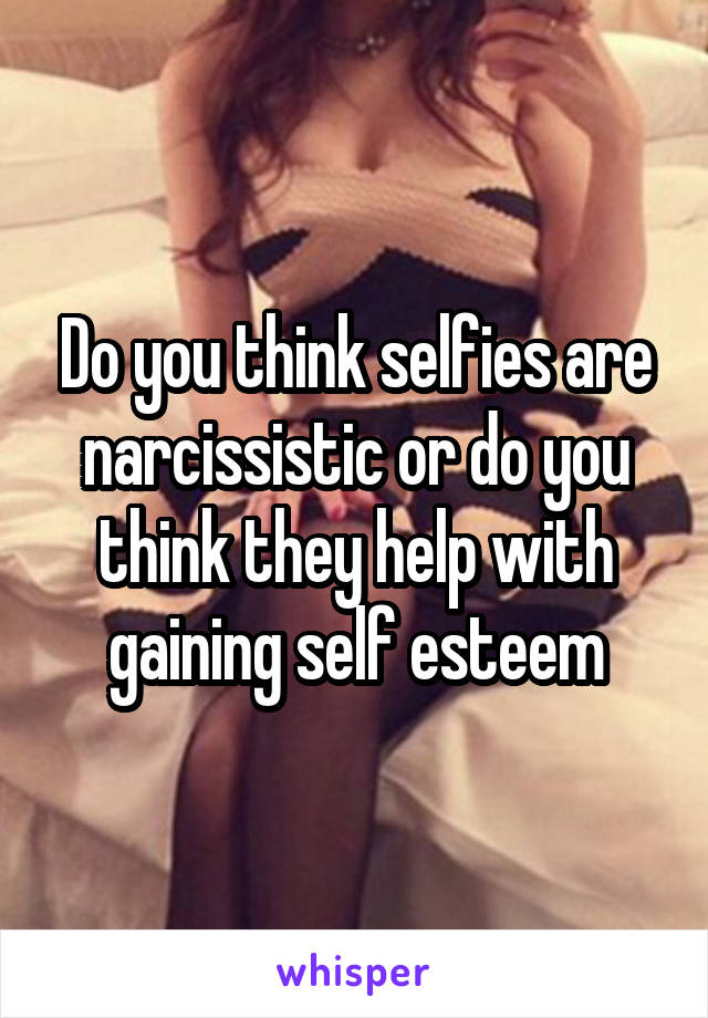 Do you think selfies are narcissistic or do you think they help with gaining self esteem