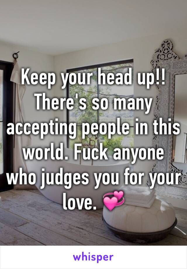 Keep your head up!! There's so many accepting people in this world. Fuck anyone who judges you for your love. 💞