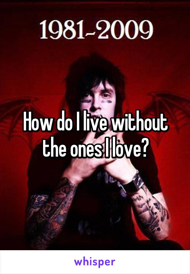 How do I live without the ones I love?