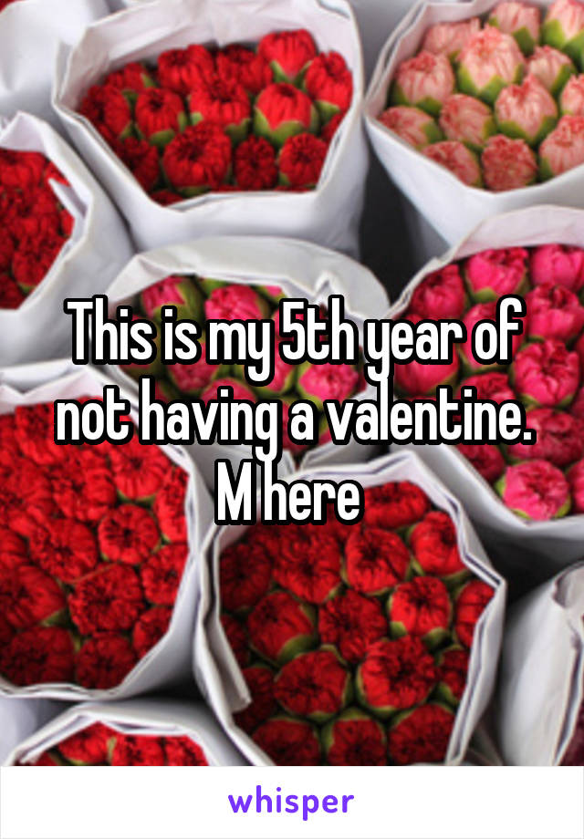 This is my 5th year of not having a valentine. M here 