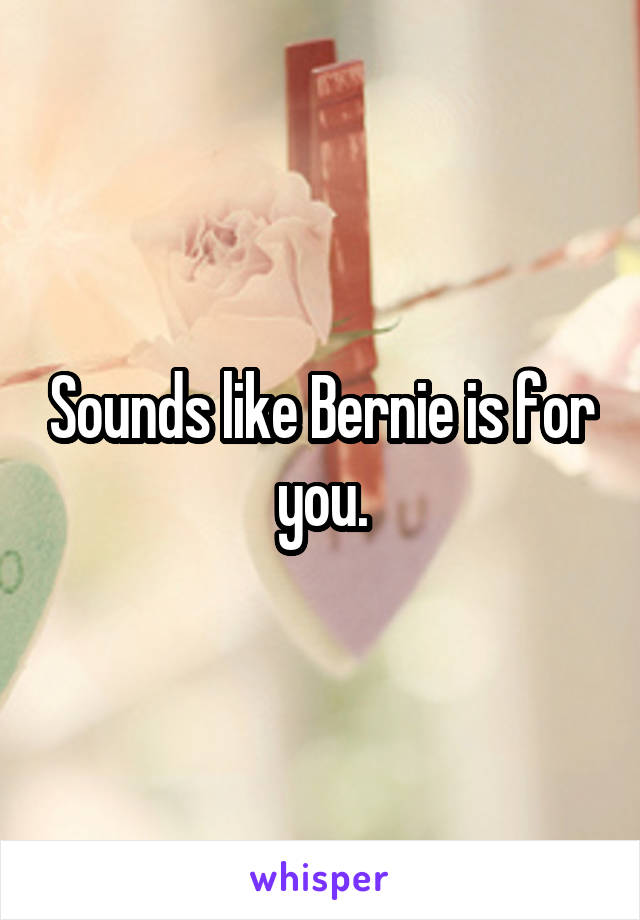 Sounds like Bernie is for you.